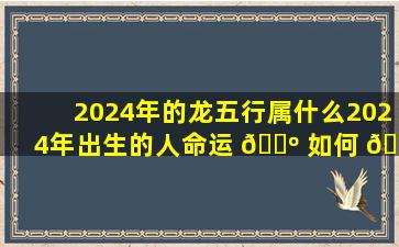 2024年的龙五行属什么2024年出生的人命运 🌺 如何 🦍
